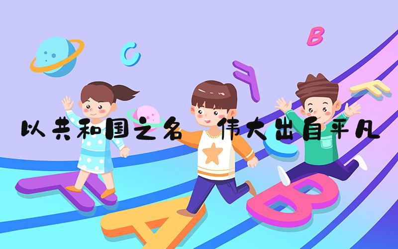 以共和国之名 伟大出自平凡